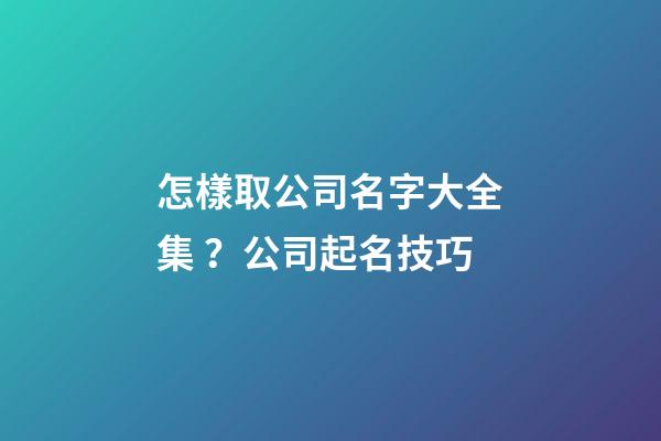 怎樣取公司名字大全集？公司起名技巧